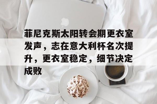 菲尼克斯太阳转会期更衣室发声，志在意大利杯名次提升，更衣室稳定，细节决定成败(菲尼克斯太阳吧)-英雄联盟有礼投注