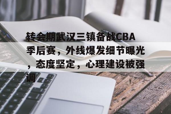 关于转会期武汉三镇备战CBA季后赛，外线爆发细节曝光，态度坚定，心理建设被强调的信息-英雄联盟有礼投注