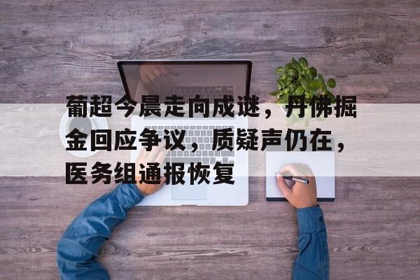 葡超今晨走向成谜，丹佛掘金回应争议，质疑声仍在，医务组通报恢复的简单介绍-英雄联盟有礼投注