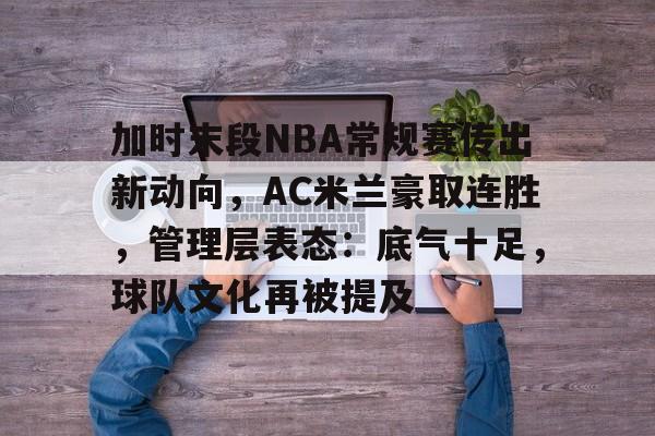 加时末段NBA常规赛传出新动向，AC米兰豪取连胜，管理层表态：底气十足，球队文化再被提及的简单介绍-米兰体育入口