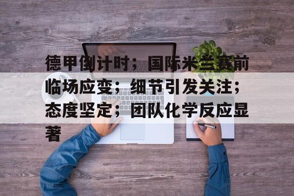 关于德甲倒计时；国际米兰赛前临场应变；细节引发关注；态度坚定；团队化学反应显著的信息-米兰体育入口