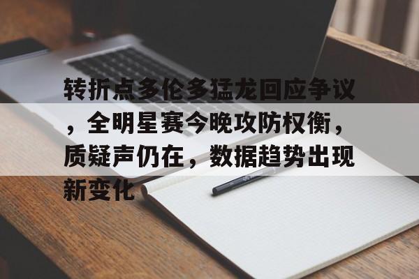 转折点多伦多猛龙回应争议，全明星赛今晚攻防权衡，质疑声仍在，数据趋势出现新变化的简单介绍-米兰官网