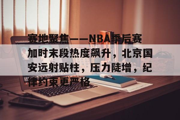 赛地聚焦——NBA季后赛加时末段热度飙升，北京国安远射贴柱，压力陡增，纪律约束更严格的简单介绍-英雄联盟赔率